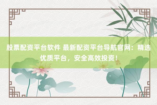 股票配资平台软件 最新配资平台导航官网：精选优质平台，安全高效投资！