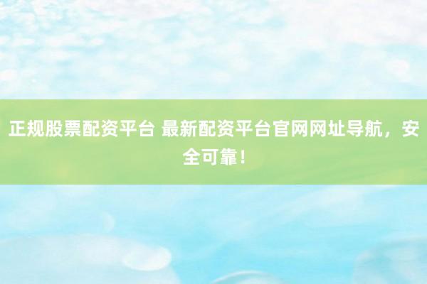 正规股票配资平台 最新配资平台官网网址导航，安全可靠！