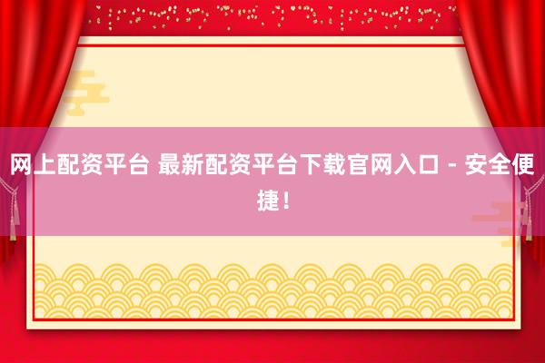 网上配资平台 最新配资平台下载官网入口 - 安全便捷！