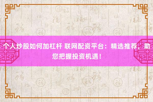 个人炒股如何加杠杆 联网配资平台：精选推荐，助您把握投资机遇！