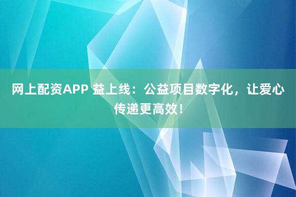 网上配资APP 益上线：公益项目数字化，让爱心传递更高效！