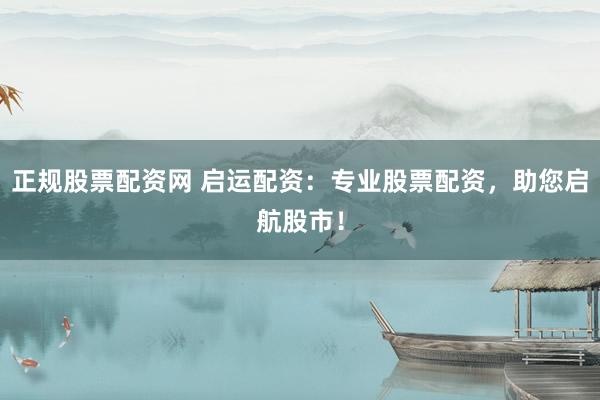 正规股票配资网 启运配资：专业股票配资，助您启航股市！