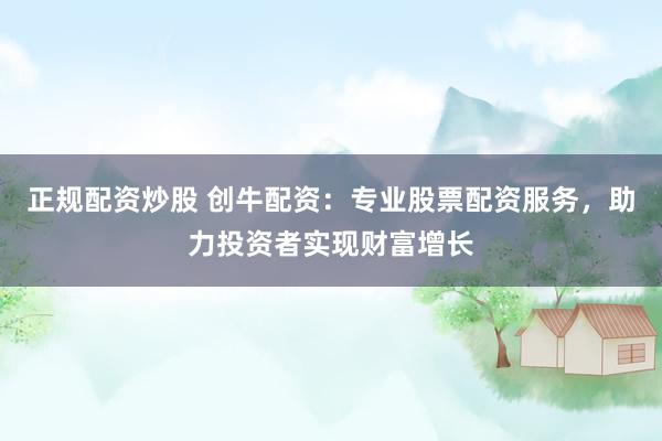 正规配资炒股 创牛配资：专业股票配资服务，助力投资者实现财富增长