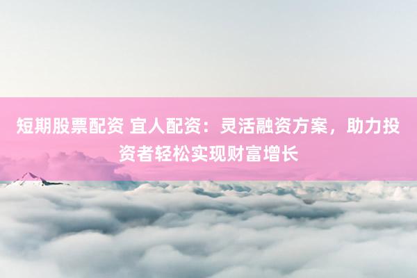 短期股票配资 宜人配资：灵活融资方案，助力投资者轻松实现财富增长
