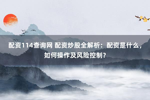配资114查询网 配资炒股全解析：配资是什么，如何操作及风险控制？
