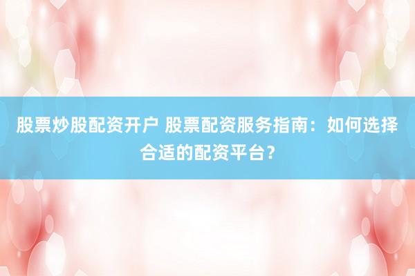股票炒股配资开户 股票配资服务指南：如何选择合适的配资平台？