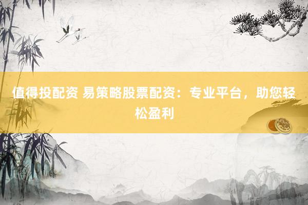 值得投配资 易策略股票配资：专业平台，助您轻松盈利