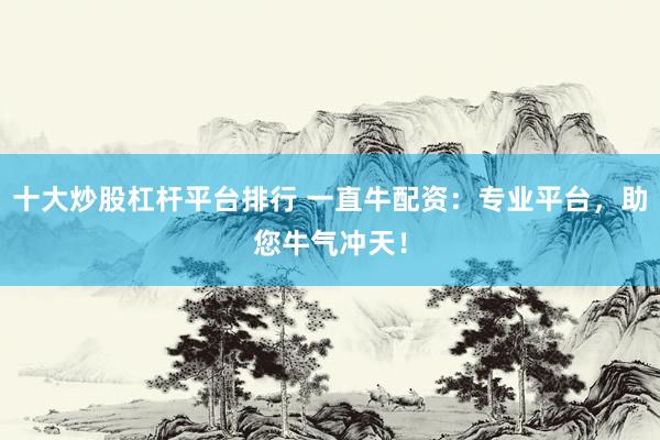 十大炒股杠杆平台排行 一直牛配资：专业平台，助您牛气冲天！