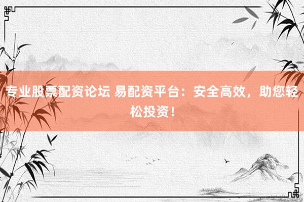 专业股票配资论坛 易配资平台：安全高效，助您轻松投资！