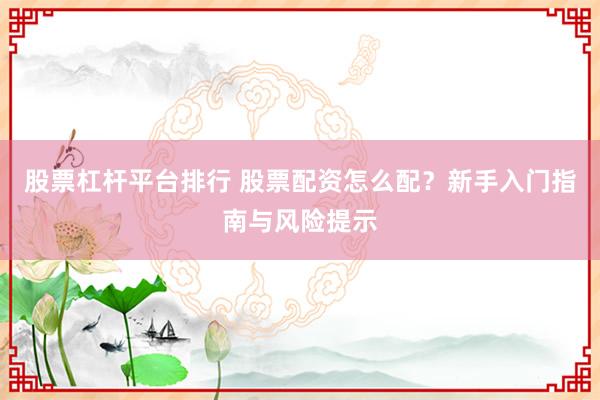 股票杠杆平台排行 股票配资怎么配？新手入门指南与风险提示