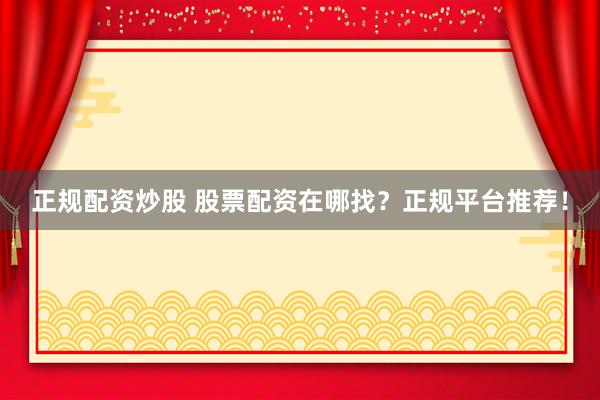 正规配资炒股 股票配资在哪找？正规平台推荐！
