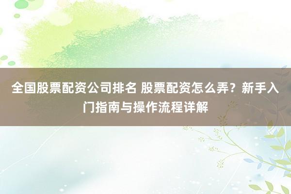 全国股票配资公司排名 股票配资怎么弄？新手入门指南与操作流程详解