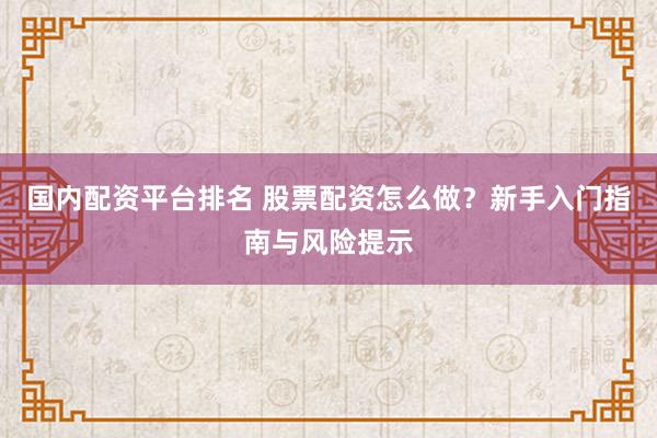 国内配资平台排名 股票配资怎么做？新手入门指南与风险提示