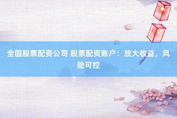 全国股票配资公司 股票配资账户：放大收益，风险可控