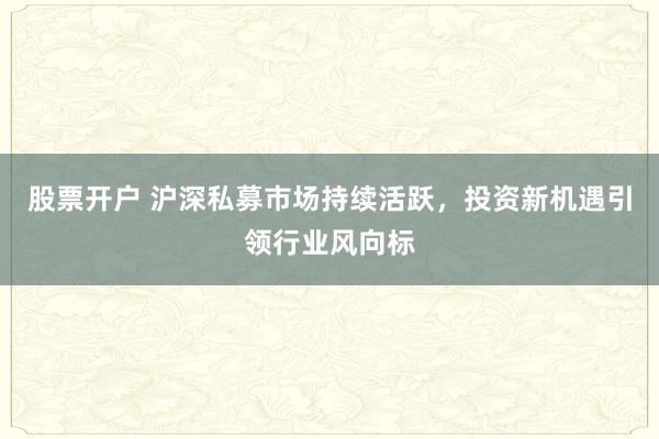 股票开户 沪深私募市场持续活跃，投资新机遇引领行业风向标