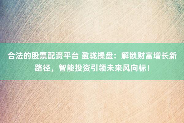 合法的股票配资平台 盈珑操盘：解锁财富增长新路径，智能投资引领未来风向标！