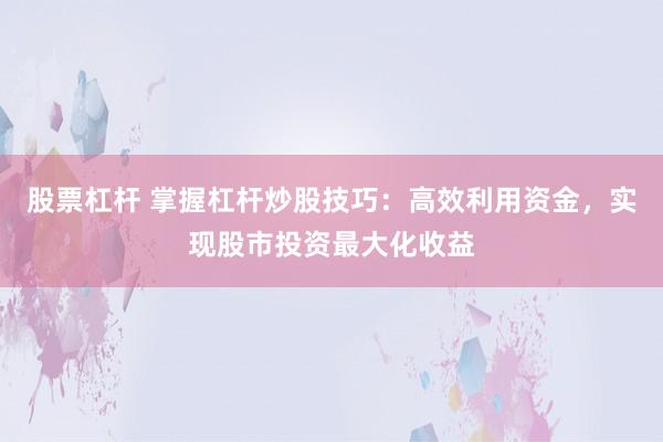 股票杠杆 掌握杠杆炒股技巧：高效利用资金，实现股市投资最大化收益