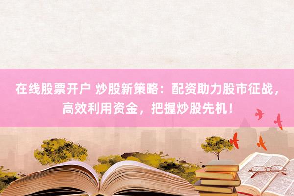 在线股票开户 炒股新策略：配资助力股市征战，高效利用资金，把握炒股先机！