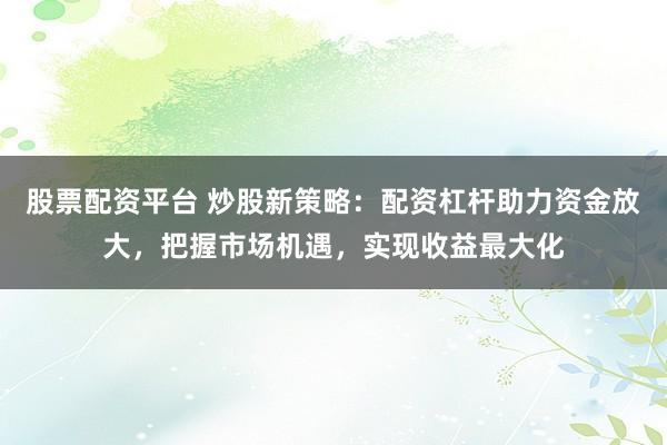 股票配资平台 炒股新策略：配资杠杆助力资金放大，把握市场机遇，实现收益最大化