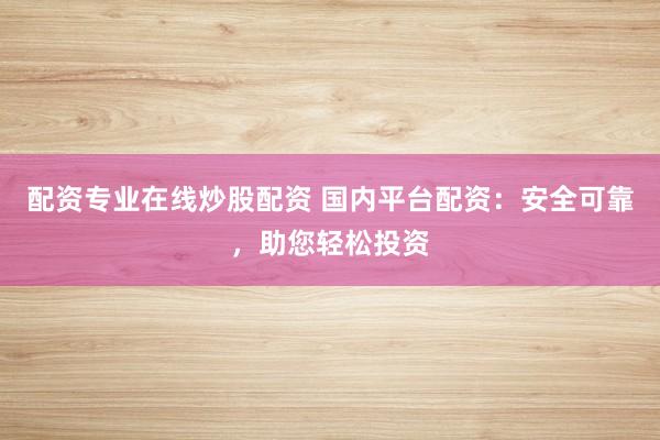 配资专业在线炒股配资 国内平台配资：安全可靠，助您轻松投资