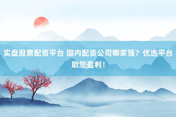 实盘股票配资平台 国内配资公司哪家强？优选平台助您盈利！