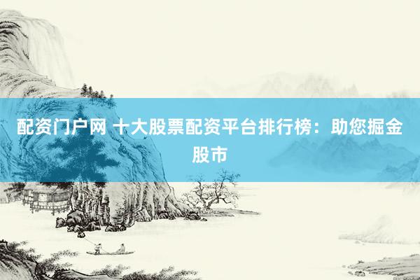 配资门户网 十大股票配资平台排行榜：助您掘金股市
