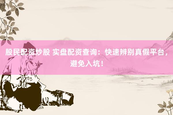 股民配资炒股 实盘配资查询：快速辨别真假平台，避免入坑！