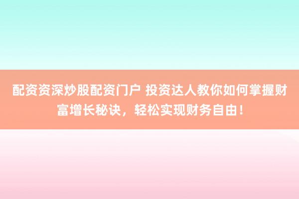 配资资深炒股配资门户 投资达人教你如何掌握财富增长秘诀，轻松实现财务自由！