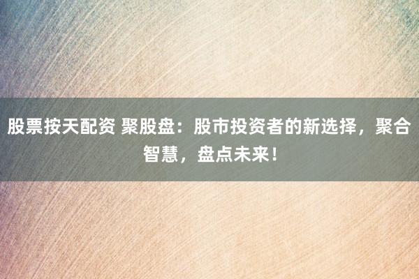 股票按天配资 聚股盘：股市投资者的新选择，聚合智慧，盘点未来！