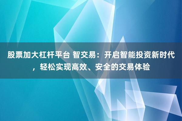 股票加大杠杆平台 智交易：开启智能投资新时代，轻松实现高效、安全的交易体验