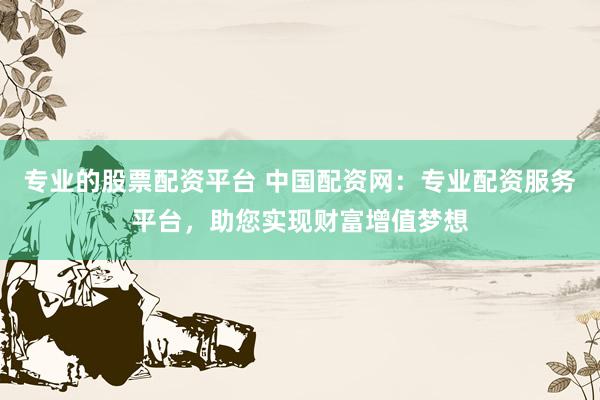 专业的股票配资平台 中国配资网：专业配资服务平台，助您实现财富增值梦想