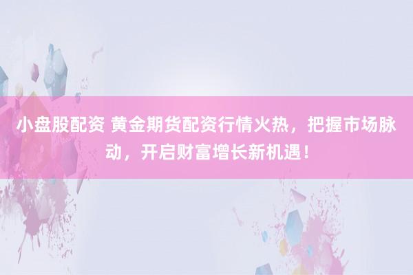 小盘股配资 黄金期货配资行情火热，把握市场脉动，开启财富增长新机遇！