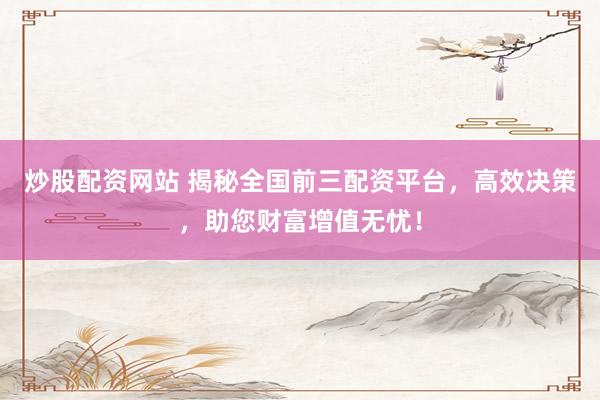 炒股配资网站 揭秘全国前三配资平台，高效决策，助您财富增值无忧！