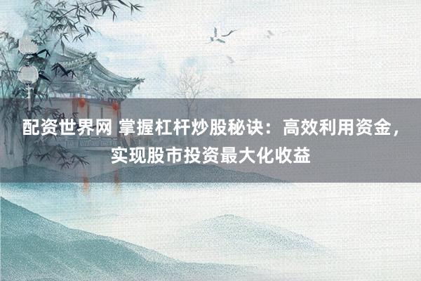 配资世界网 掌握杠杆炒股秘诀：高效利用资金，实现股市投资最大化收益