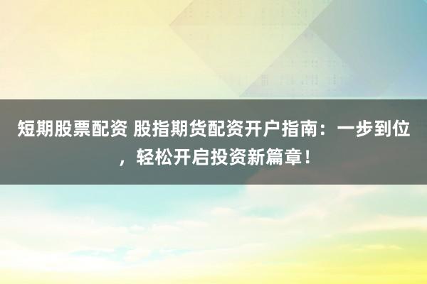 短期股票配资 股指期货配资开户指南：一步到位，轻松开启投资新篇章！