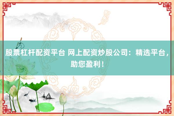 股票杠杆配资平台 网上配资炒股公司：精选平台，助您盈利！