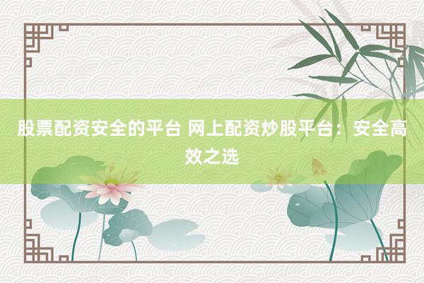 股票配资安全的平台 网上配资炒股平台：安全高效之选