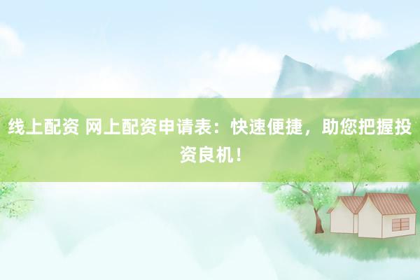 线上配资 网上配资申请表：快速便捷，助您把握投资良机！
