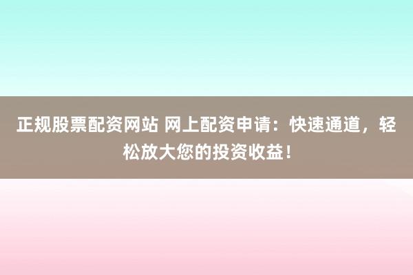 正规股票配资网站 网上配资申请：快速通道，轻松放大您的投资收益！