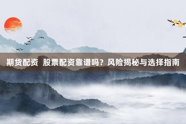 期货配资  股票配资靠谱吗？风险揭秘与选择指南