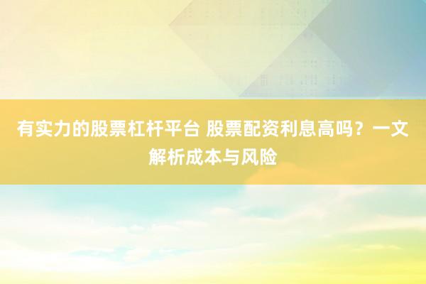 有实力的股票杠杆平台 股票配资利息高吗？一文解析成本与风险