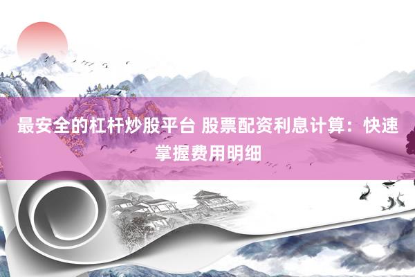 最安全的杠杆炒股平台 股票配资利息计算：快速掌握费用明细