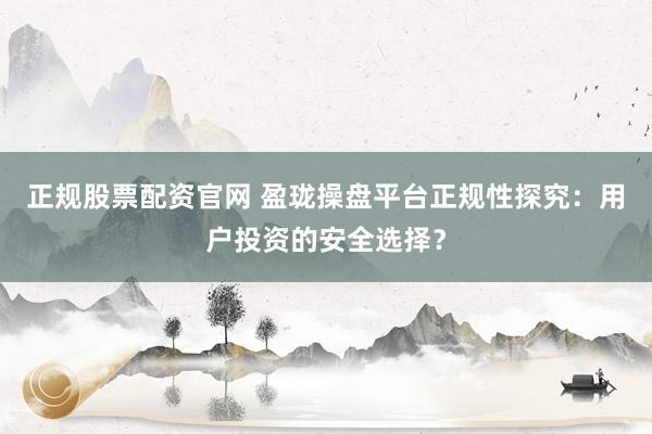 正规股票配资官网 盈珑操盘平台正规性探究：用户投资的安全选择？