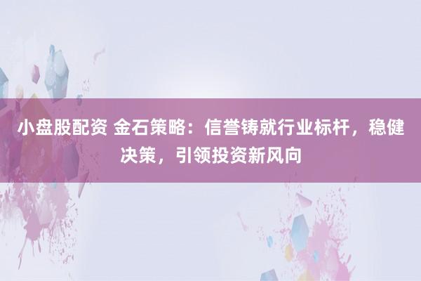 小盘股配资 金石策略：信誉铸就行业标杆，稳健决策，引领投资新风向