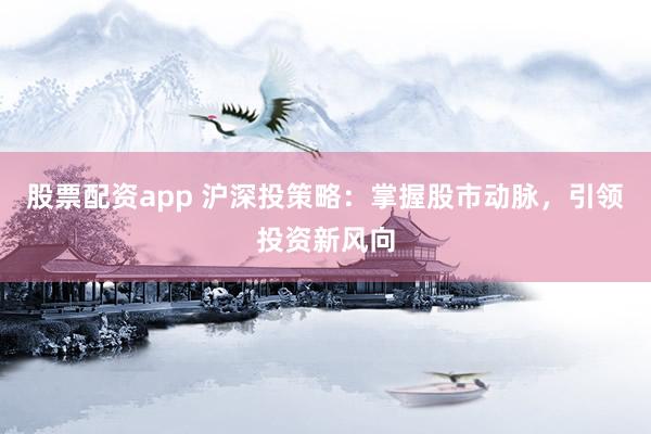 股票配资app 沪深投策略：掌握股市动脉，引领投资新风向