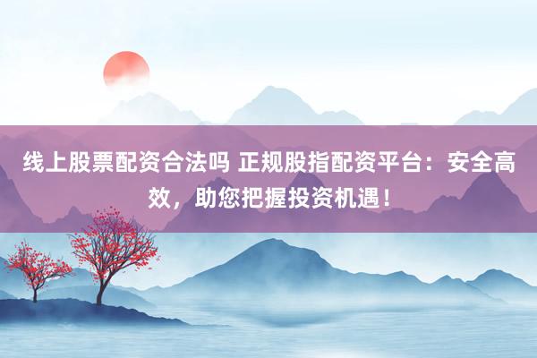 线上股票配资合法吗 正规股指配资平台：安全高效，助您把握投资机遇！
