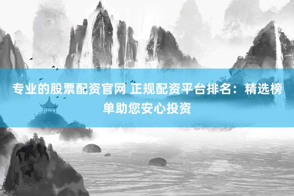 专业的股票配资官网 正规配资平台排名：精选榜单助您安心投资