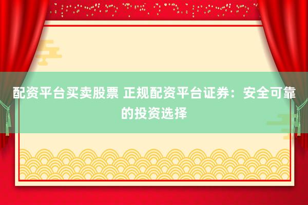 配资平台买卖股票 正规配资平台证券：安全可靠的投资选择