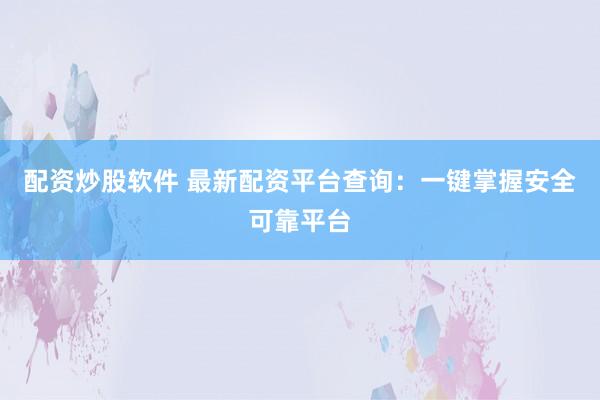 配资炒股软件 最新配资平台查询：一键掌握安全可靠平台