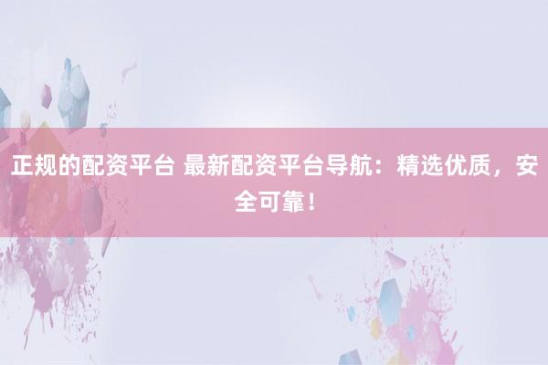 正规的配资平台 最新配资平台导航：精选优质，安全可靠！